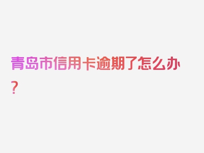 青岛市信用卡逾期了怎么办？