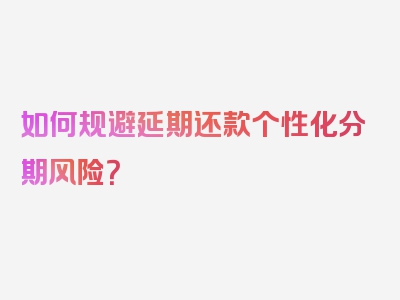 如何规避延期还款个性化分期风险？