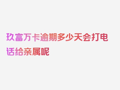 玖富万卡逾期多少天会打电话给亲属呢