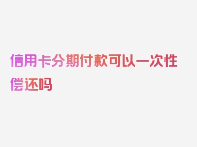 信用卡分期付款可以一次性偿还吗