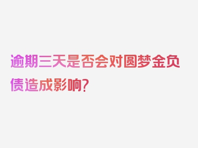 逾期三天是否会对圆梦金负债造成影响?