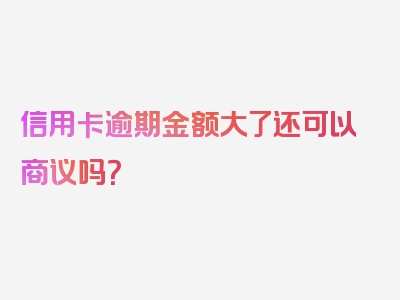 信用卡逾期金额大了还可以商议吗？