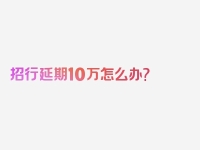 招行延期10万怎么办?