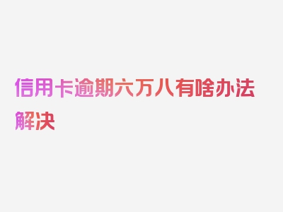 信用卡逾期六万八有啥办法解决