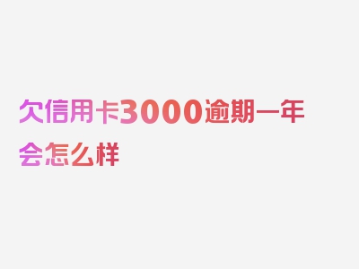 欠信用卡3000逾期一年会怎么样