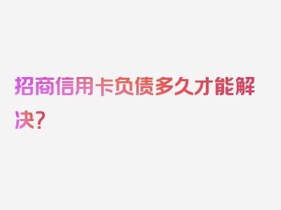 招商信用卡负债多久才能解决？