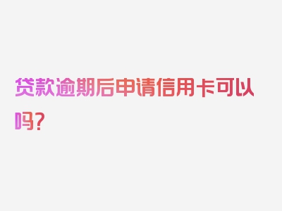 贷款逾期后申请信用卡可以吗？