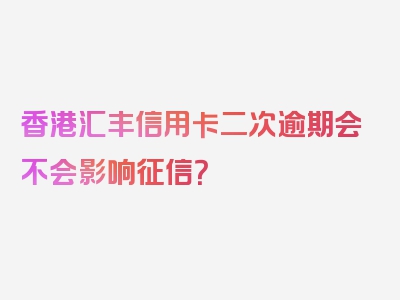 香港汇丰信用卡二次逾期会不会影响征信？