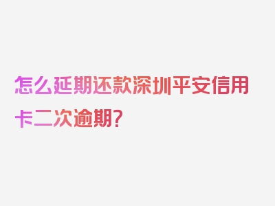 怎么延期还款深圳平安信用卡二次逾期？