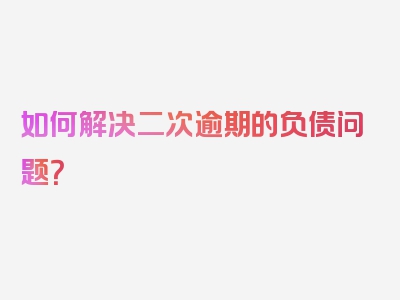 如何解决二次逾期的负债问题？