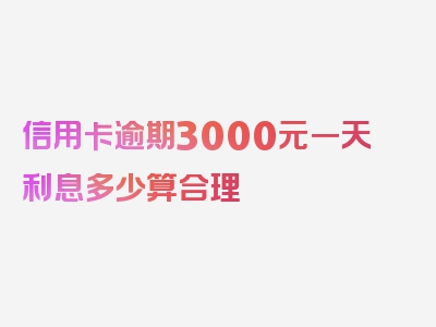 信用卡逾期3000元一天利息多少算合理