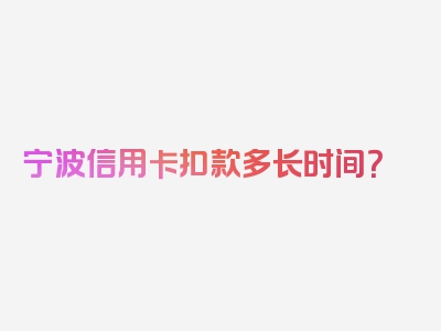 宁波信用卡扣款多长时间？