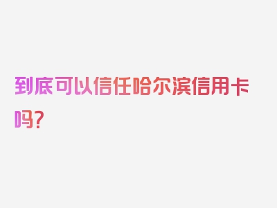 到底可以信任哈尔滨信用卡吗？