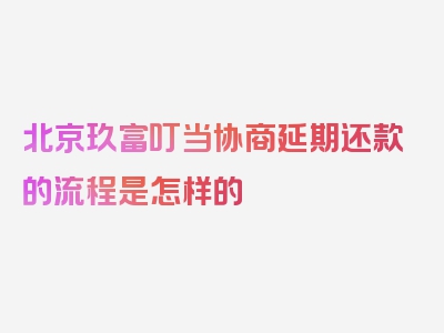 北京玖富叮当协商延期还款的流程是怎样的