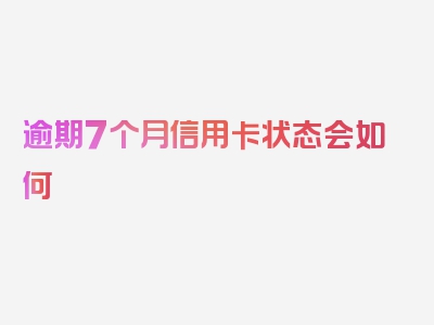 逾期7个月信用卡状态会如何