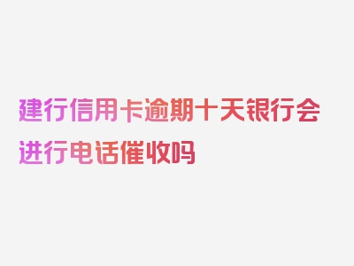 建行信用卡逾期十天银行会进行电话催收吗