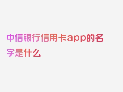 中信银行信用卡app的名字是什么