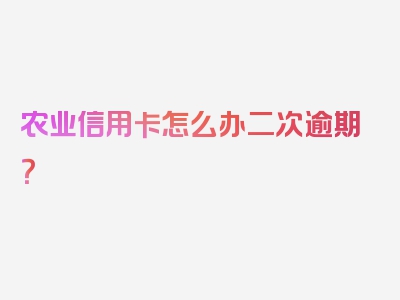 农业信用卡怎么办二次逾期？