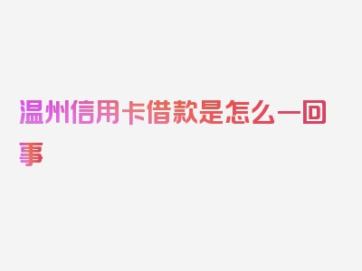 温州信用卡借款是怎么一回事