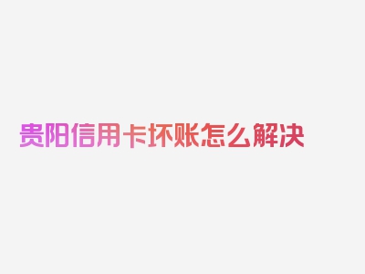 贵阳信用卡坏账怎么解决