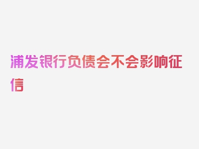 浦发银行负债会不会影响征信