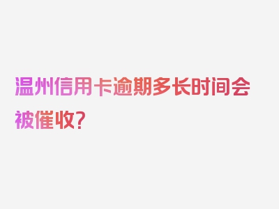 温州信用卡逾期多长时间会被催收？