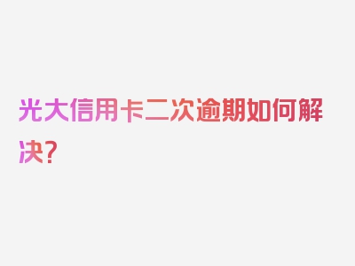 光大信用卡二次逾期如何解决？