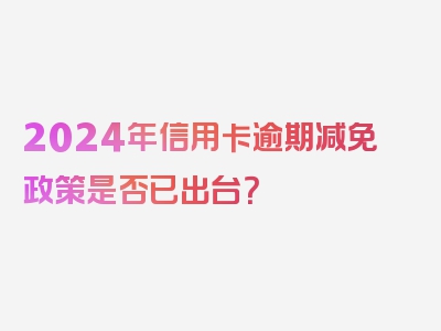 2024年信用卡逾期减免政策是否已出台？