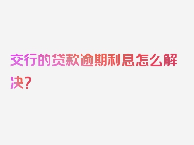 交行的贷款逾期利息怎么解决？