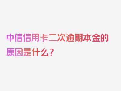 中信信用卡二次逾期本金的原因是什么？