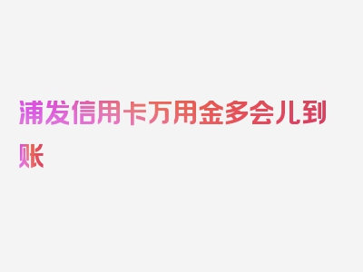 浦发信用卡万用金多会儿到账