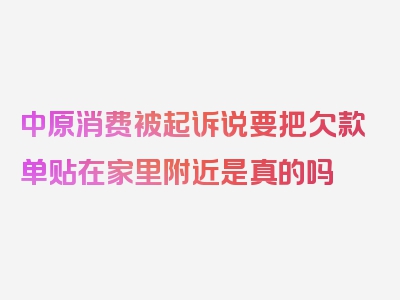 中原消费被起诉说要把欠款单贴在家里附近是真的吗