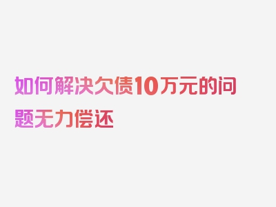 如何解决欠债10万元的问题无力偿还