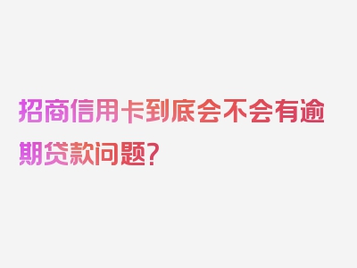 招商信用卡到底会不会有逾期贷款问题？