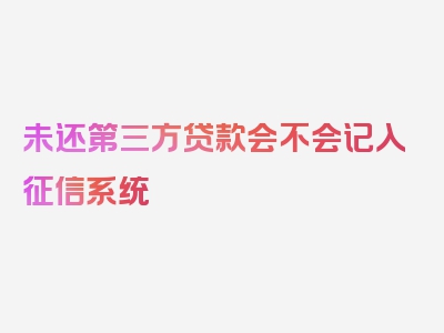 未还第三方贷款会不会记入征信系统