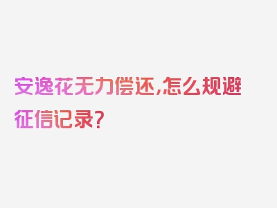 安逸花无力偿还，怎么规避征信记录？