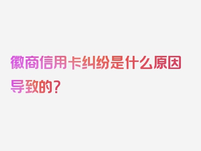 徽商信用卡纠纷是什么原因导致的？