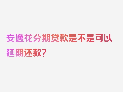 安逸花分期贷款是不是可以延期还款？