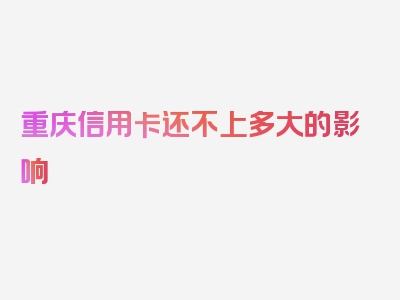 重庆信用卡还不上多大的影响