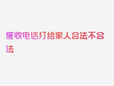 催收电话打给家人合法不合法