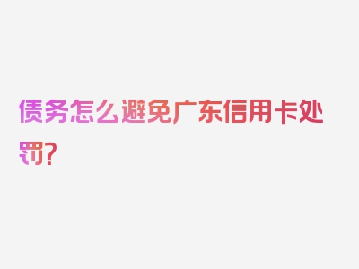 债务怎么避免广东信用卡处罚？