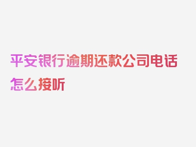 平安银行逾期还款公司电话怎么接听