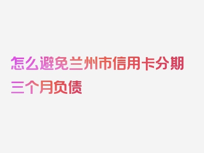 怎么避免兰州市信用卡分期三个月负债