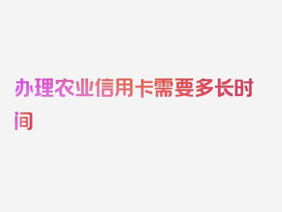 办理农业信用卡需要多长时间