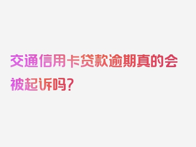 交通信用卡贷款逾期真的会被起诉吗？