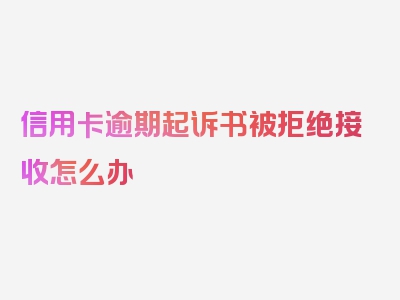 信用卡逾期起诉书被拒绝接收怎么办