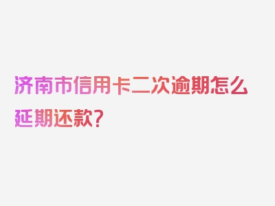 济南市信用卡二次逾期怎么延期还款？