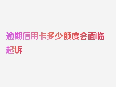 逾期信用卡多少额度会面临起诉