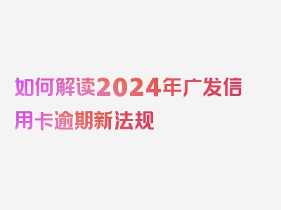 如何解读2024年广发信用卡逾期新法规