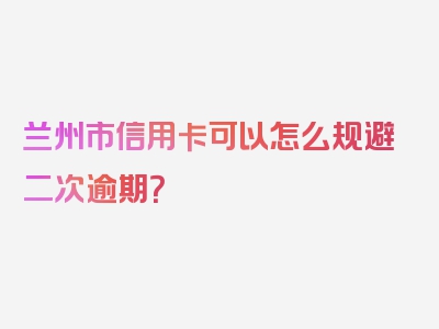 兰州市信用卡可以怎么规避二次逾期？